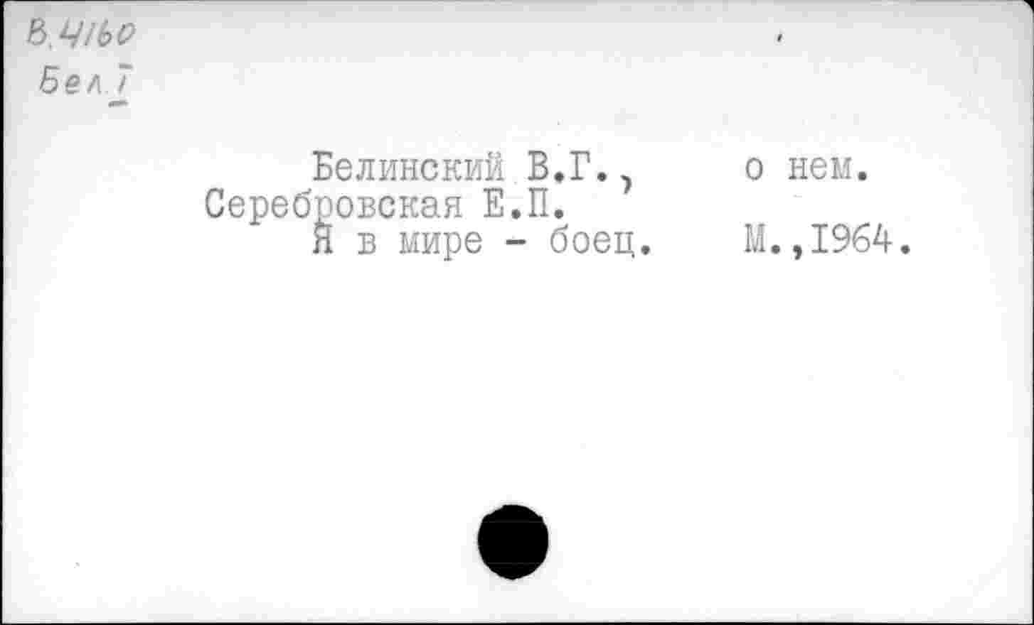 ﻿Б.Ч1Ь0
Бел 7
Белинский В.Г.,	о нем.
Серебровская Е.П.
Я в мире - боец.	М.,1964.